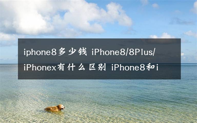 iphone8多少钱 iPhone8/8Plus/iPhonex有什么区别 iPhone8和iPhone x上市时间价格