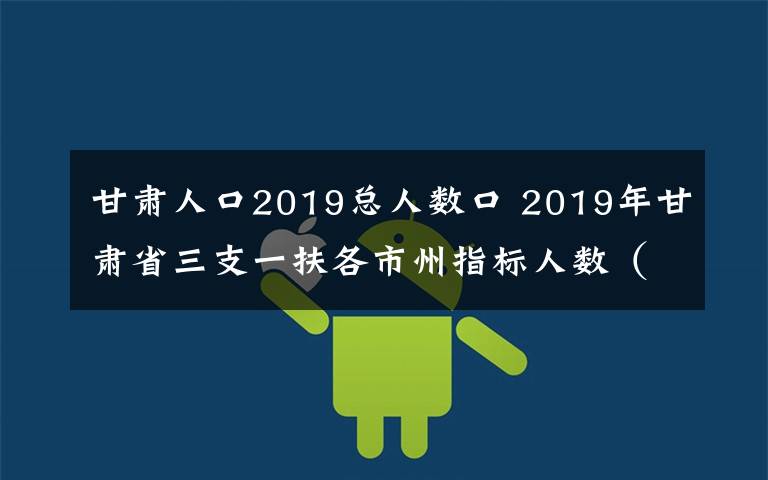 甘肃人口2019总人数口 2019年甘肃省三支一扶各市州指标人数（最新）