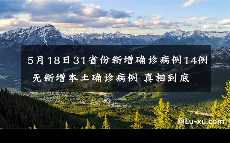 5月18日31省份新增确诊病例14例 无新增本土确诊病例 真相到底是怎样的？