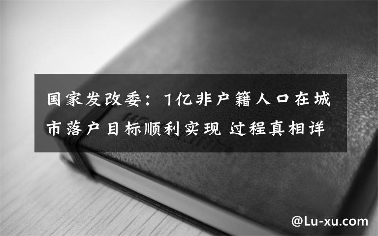 国家发改委：1亿非户籍人口在城市落户目标顺利实现 过程真相详细揭秘！