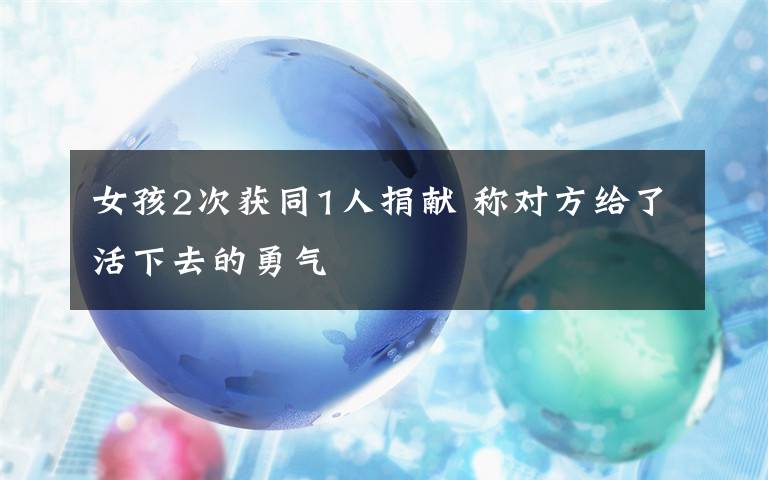 女孩2次获同1人捐献 称对方给了活下去的勇气