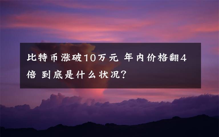 比特币涨破10万元 年内价格翻4倍 到底是什么状况？