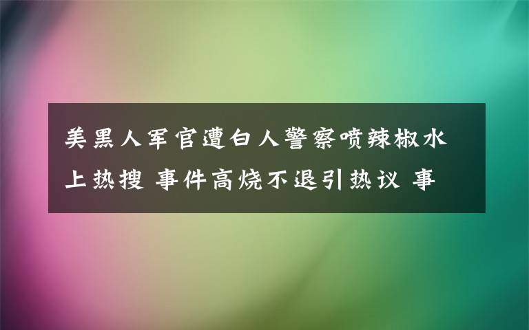 美黑人军官遭白人警察喷辣椒水上热搜 事件高烧不退引热议 事件的真相是什么？