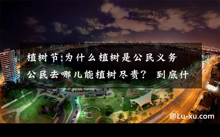 植树节:为什么植树是公民义务 公民去哪儿能植树尽责？ 到底什么情况呢？