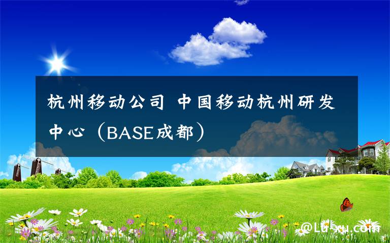 杭州移动公司 中国移动杭州研发中心（BASE成都）
