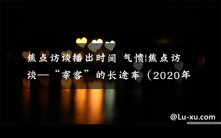 焦点访谈播出时间 气愤|焦点访谈—“宰客”的长途车（2020年1月11日播出）