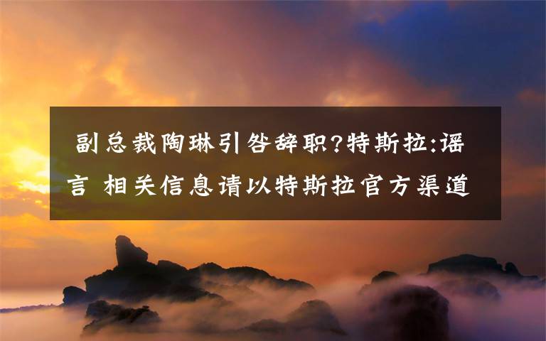  副总裁陶琳引咎辞职?特斯拉:谣言 相关信息请以特斯拉官方渠道为准