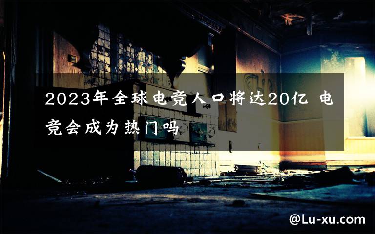 2023年全球电竞人口将达20亿 电竞会成为热门吗