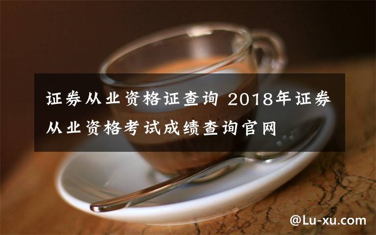 证券从业资格证查询 2018年证券从业资格考试成绩查询官网