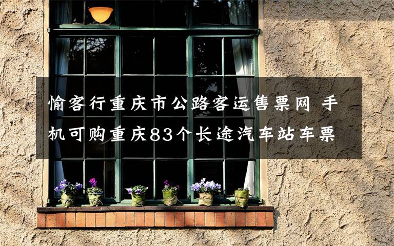 愉客行重庆市公路客运售票网 手机可购重庆83个长途汽车站车票 还可叫出租车微信付车费