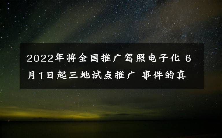 2022年将全国推广驾照电子化 6月1日起三地试点推广 事件的真相是什么？