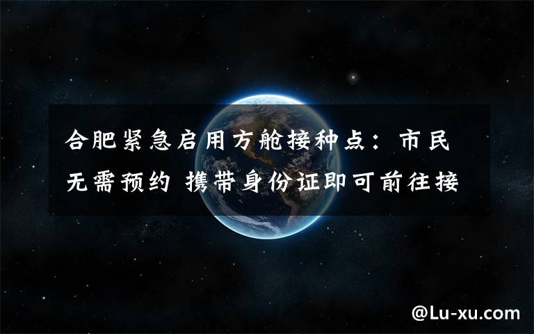 合肥紧急启用方舱接种点：市民无需预约 携带身份证即可前往接种 到底什么情况呢？