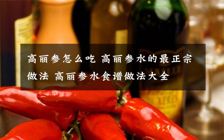 高丽参怎么吃 高丽参水的最正宗做法 高丽参水食谱做法大全文章配图
