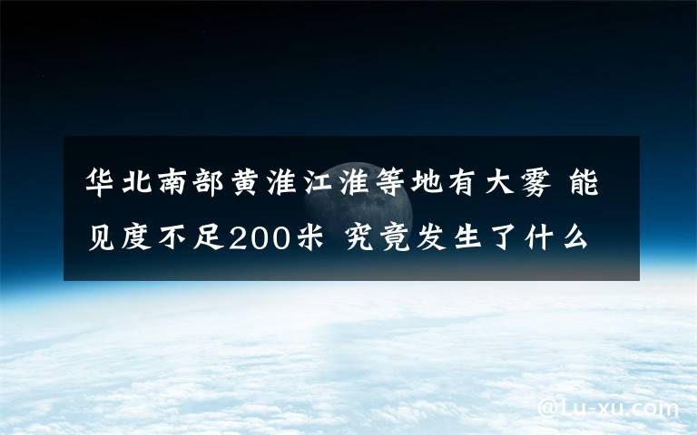 华北南部黄淮江淮等地有大雾 能见度不足200米 究竟发生了什么?