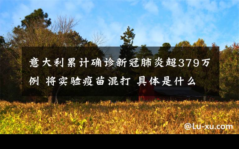 意大利累计确诊新冠肺炎超379万例 将实验疫苗混打 具体是什么情况？