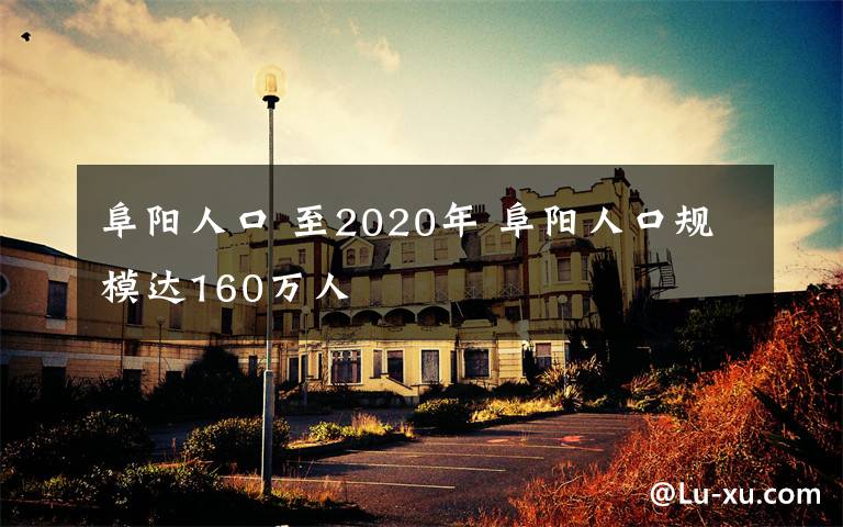 阜阳人口 至2020年 阜阳人口规模达160万人