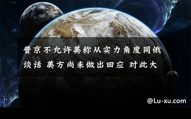 普京不允许美称从实力角度同俄谈话 美方尚未做出回应 对此大家怎么看？