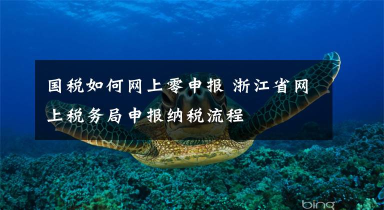 国税如何网上零申报 浙江省网上税务局申报纳税流程