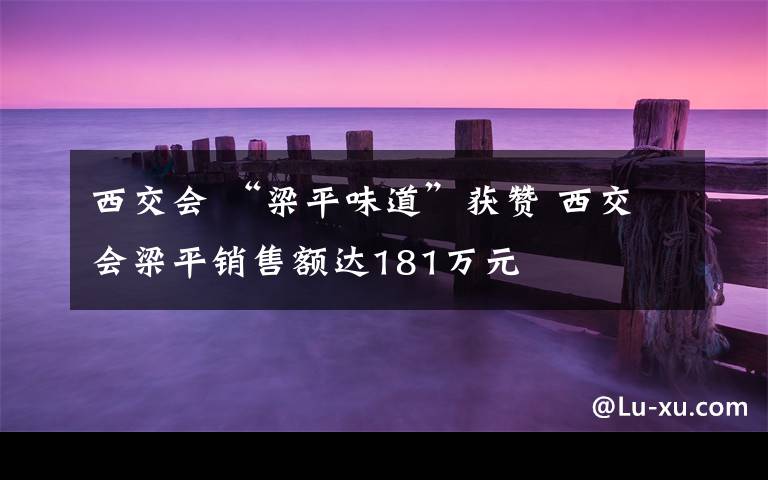 西交会 “梁平味道”获赞 西交会梁平销售额达181万元