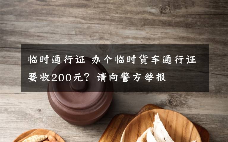 临时通行证 办个临时货车通行证要收200元？请向警方举报