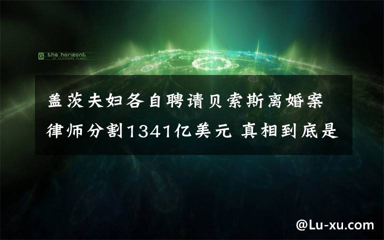 盖茨夫妇各自聘请贝索斯离婚案律师分割1341亿美元 真相到底是怎样的？