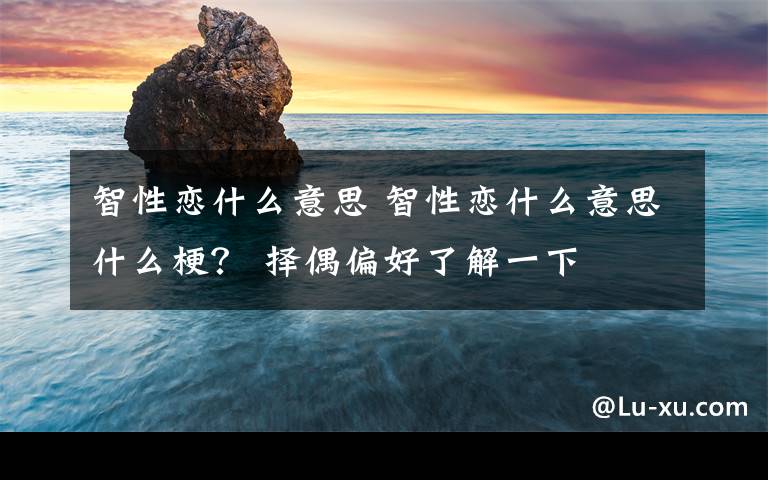 智性恋什么意思 智性恋什么意思什么梗？ 择偶偏好了解一下