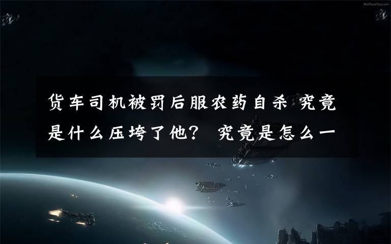 货车司机被罚后服农药自杀 究竟是什么压垮了他？ 究竟是怎么一回事?