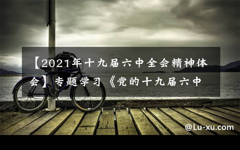 【2021年十九届六中全会精神体会】专题学习《党的十九届六中全会》心得体会