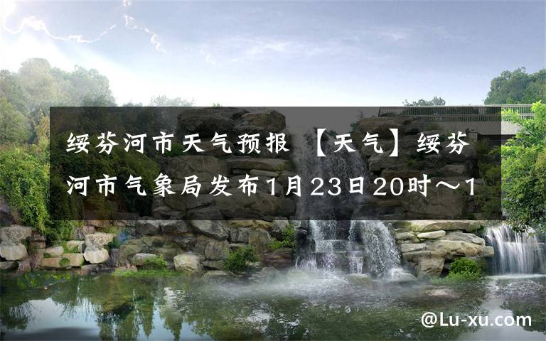 绥芬河市天气预报 【天气】绥芬河市气象局发布1月23日20时～1月24日20时天气预报