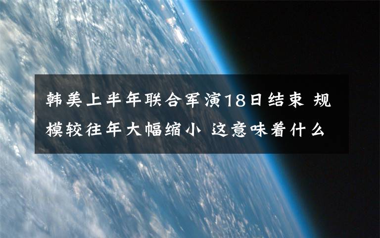 韩美上半年联合军演18日结束 规模较往年大幅缩小 这意味着什么?