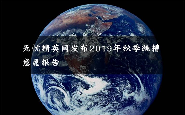 无忧精英网发布2019年秋季跳槽意愿报告