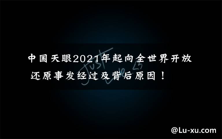 中国天眼2021年起向全世界开放 还原事发经过及背后原因！