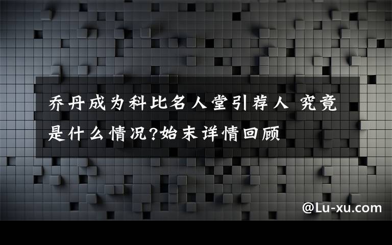 乔丹成为科比名人堂引荐人 究竟是什么情况?始末详情回顾