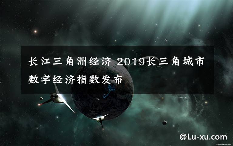 长江三角洲经济 2019长三角城市数字经济指数发布