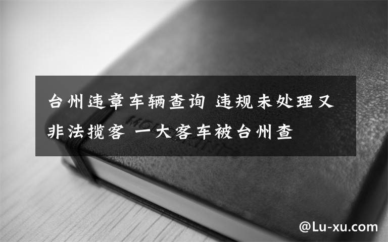 台州违章车辆查询 违规未处理又非法揽客 一大客车被台州查