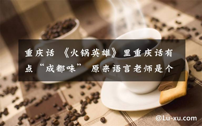 重庆话 《火锅英雄》里重庆话有点“成都味” 原来语言老师是个四川人