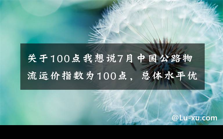 关于100点我想说7月中国公路物流运价指数为100点，总体水平优于去年同期