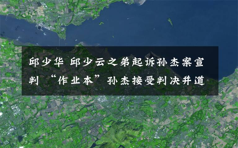 邱少华 邱少云之弟起诉孙杰案宣判 “作业本”孙杰接受判决并道歉