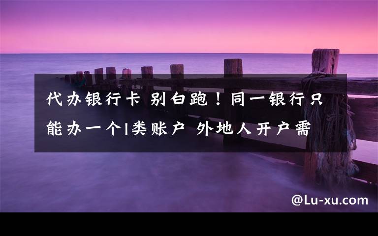 代办银行卡 别白跑！同一银行只能办一个I类账户 外地人开户需证明材料