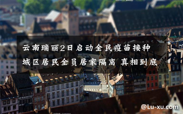 云南瑞丽2日启动全民疫苗接种 城区居民全员居家隔离 真相到底是怎样的？