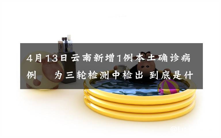 4月13日云南新增1例本土确诊病例  为三轮检测中检出 到底是什么状况？