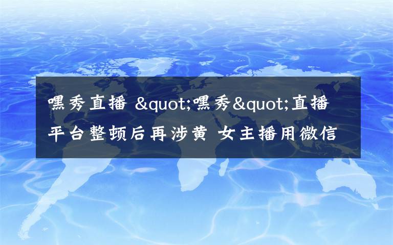 嘿秀直播 "嘿秀"直播平台整顿后再涉黄 女主播用微信卖黄片