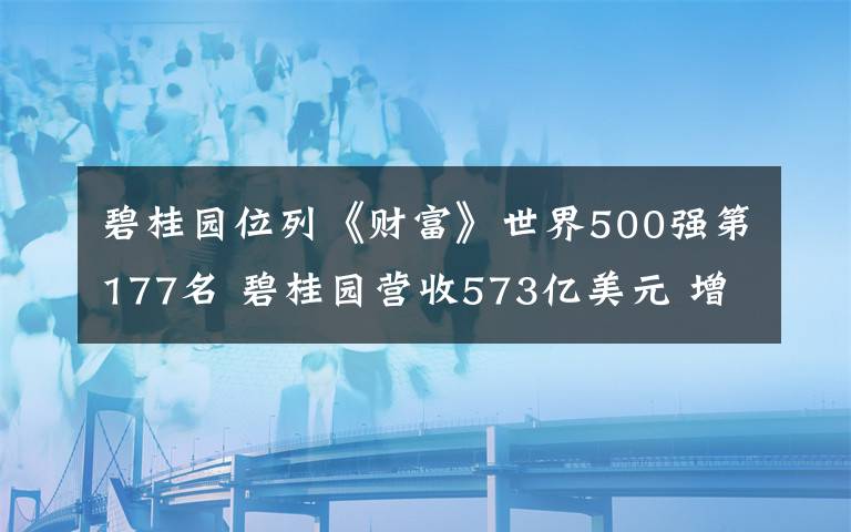 碧桂园位列《财富》世界500强第177名 碧桂园营收573亿美元 增长176位