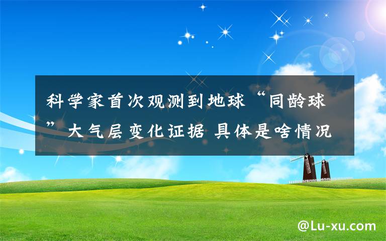 科学家首次观测到地球“同龄球”大气层变化证据 具体是啥情况?