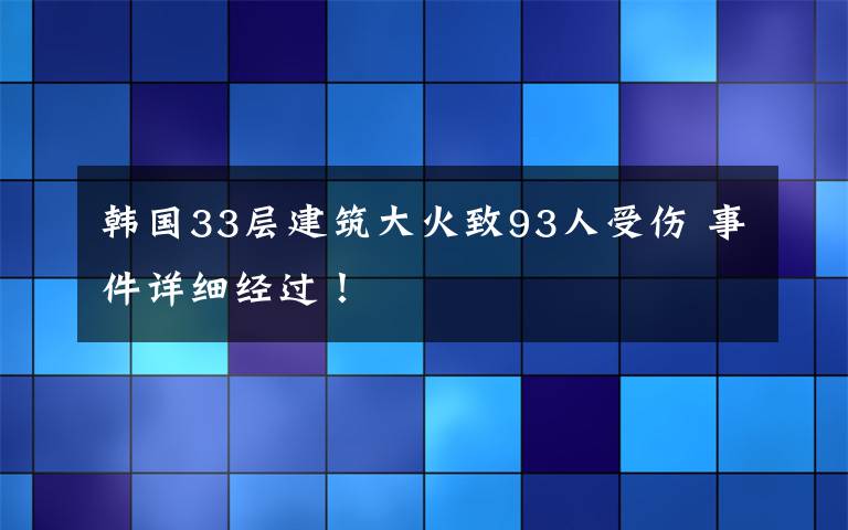 韩国33层建筑大火致93人受伤 事件详细经过！