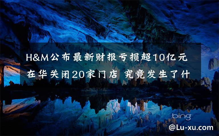 H&M公布最新财报亏损超10亿元 在华关闭20家门店 究竟发生了什么?