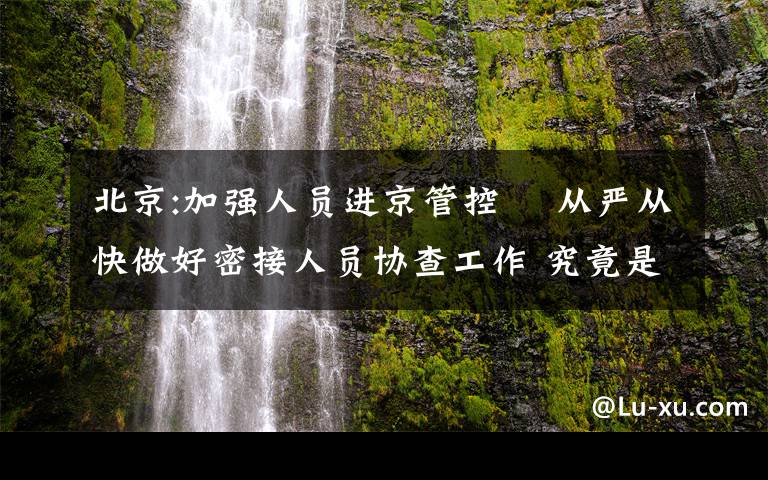 北京:加强人员进京管控  从严从快做好密接人员协查工作 究竟是怎么一回事?