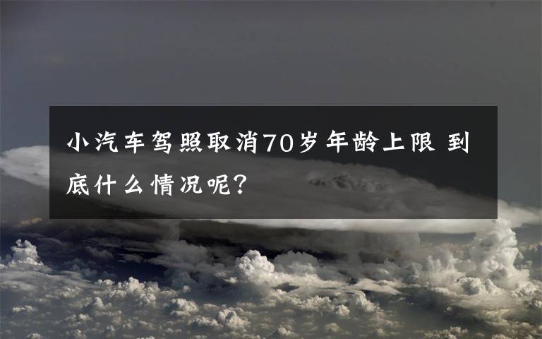 小汽车驾照取消70岁年龄上限 到底什么情况呢？