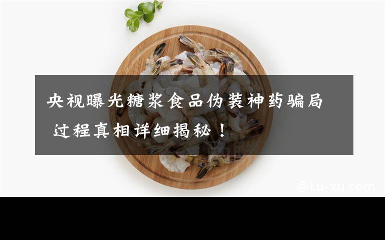 央视曝光糖浆食品伪装神药骗局 过程真相详细揭秘！