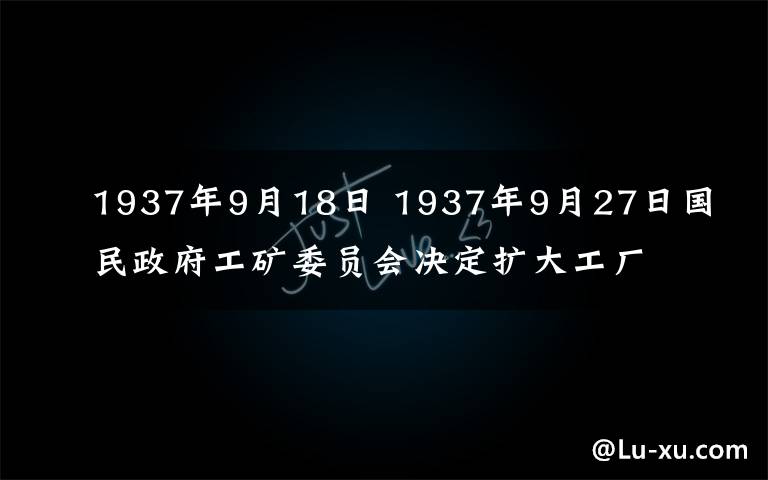 1937年9月18日 1937年9月27日国民政府工矿委员会决定扩大工厂内迁